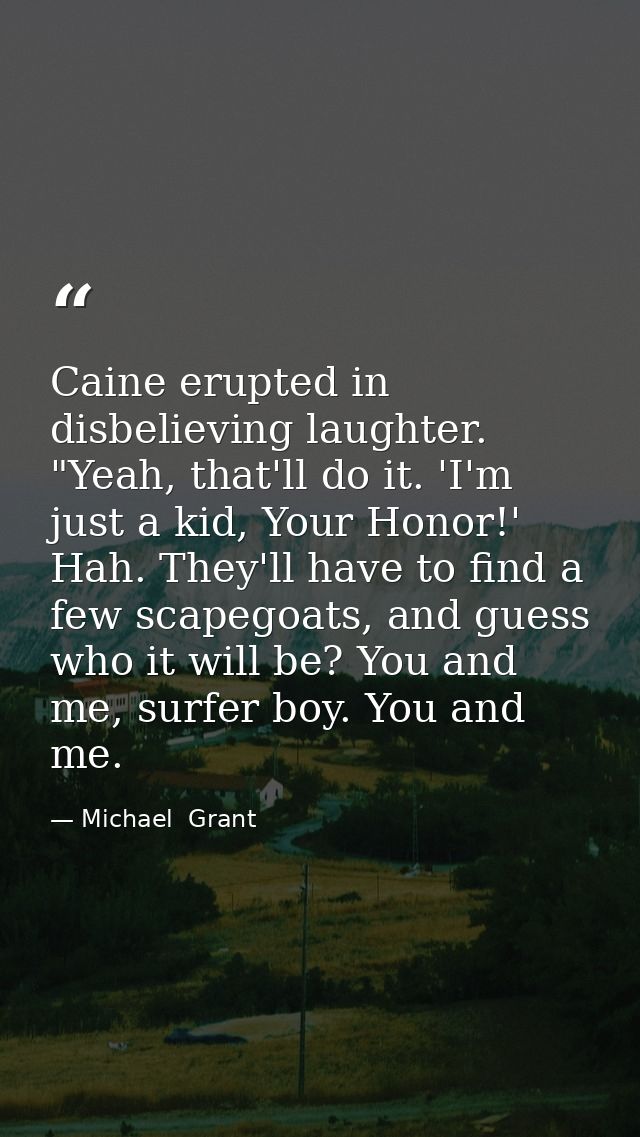 Caine erupted in disbelieving laughter. "Yeah, that'll do it. 'I'm just a kid, Your Honor!' Hah. They'll have to find a  — Michael  Grant