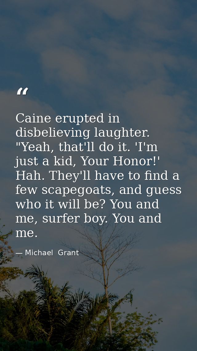 Caine erupted in disbelieving laughter. "Yeah, that'll do it. 'I'm just a kid, Your Honor!' Hah. They'll have to find a  — Michael  Grant