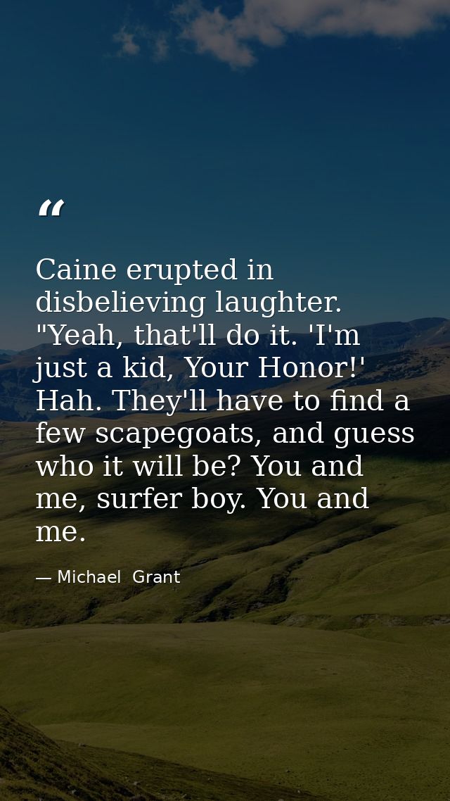 Caine erupted in disbelieving laughter. "Yeah, that'll do it. 'I'm just a kid, Your Honor!' Hah. They'll have to find a  — Michael  Grant
