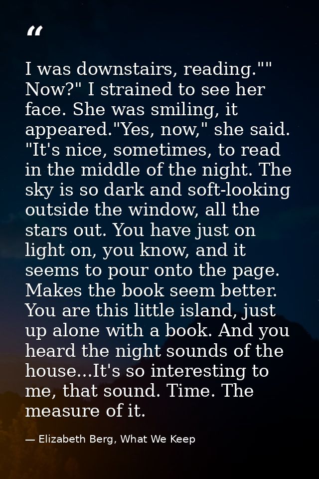 I was downstairs, reading."" Now?" I strained to see her face. She was smiling, it appeared."Yes, now," she said. "It's  — Elizabeth Berg, What We Keep