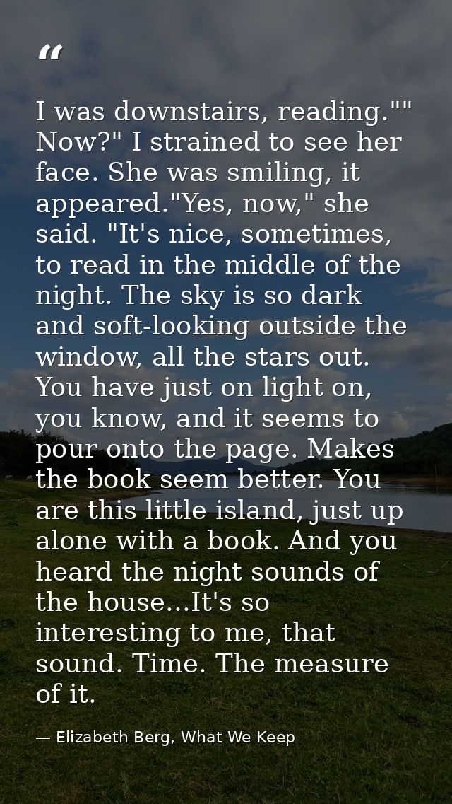I was downstairs, reading."" Now?" I strained to see her face. She was smiling, it appeared."Yes, now," she said. "It's  — Elizabeth Berg, What We Keep
