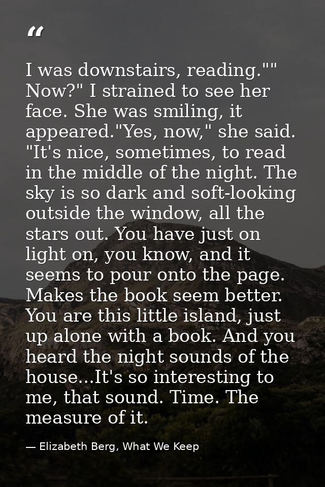 I was downstairs, reading."" Now?" I strained to see her face. She was smiling, it appeared."Yes, now," she said. "It's  — Elizabeth Berg, What We Keep