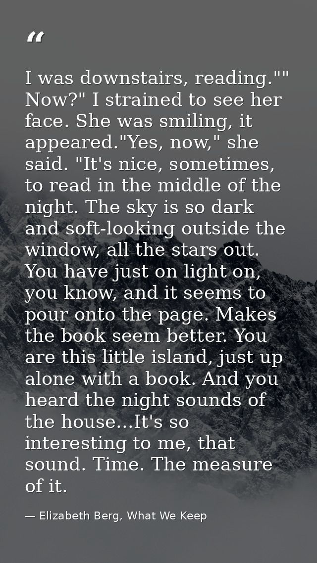 I was downstairs, reading."" Now?" I strained to see her face. She was smiling, it appeared."Yes, now," she said. "It's  — Elizabeth Berg, What We Keep