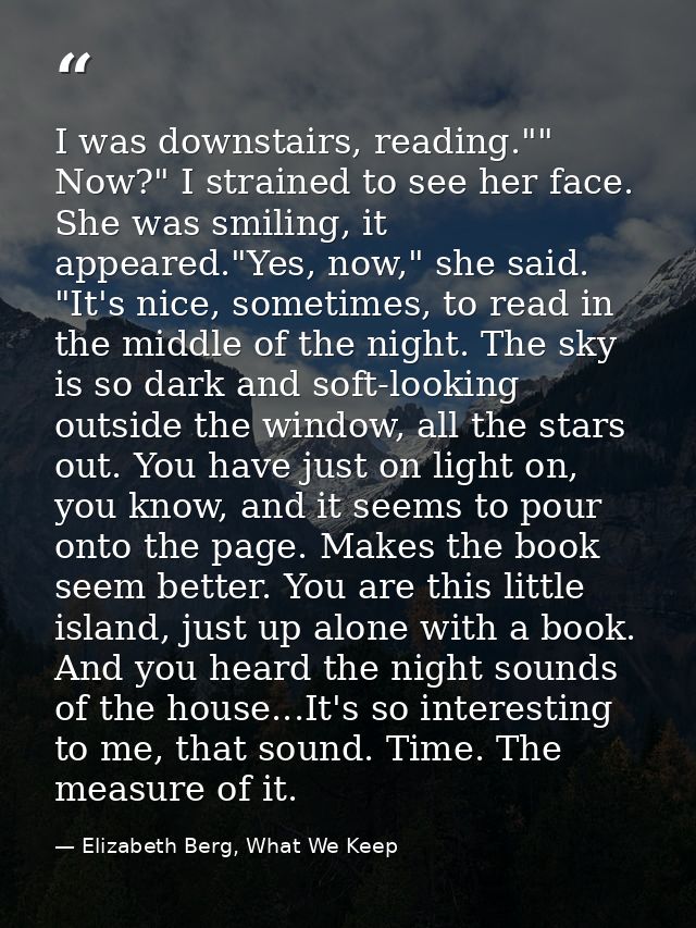 I was downstairs, reading."" Now?" I strained to see her face. She was smiling, it appeared."Yes, now," she said. "It's  — Elizabeth Berg, What We Keep