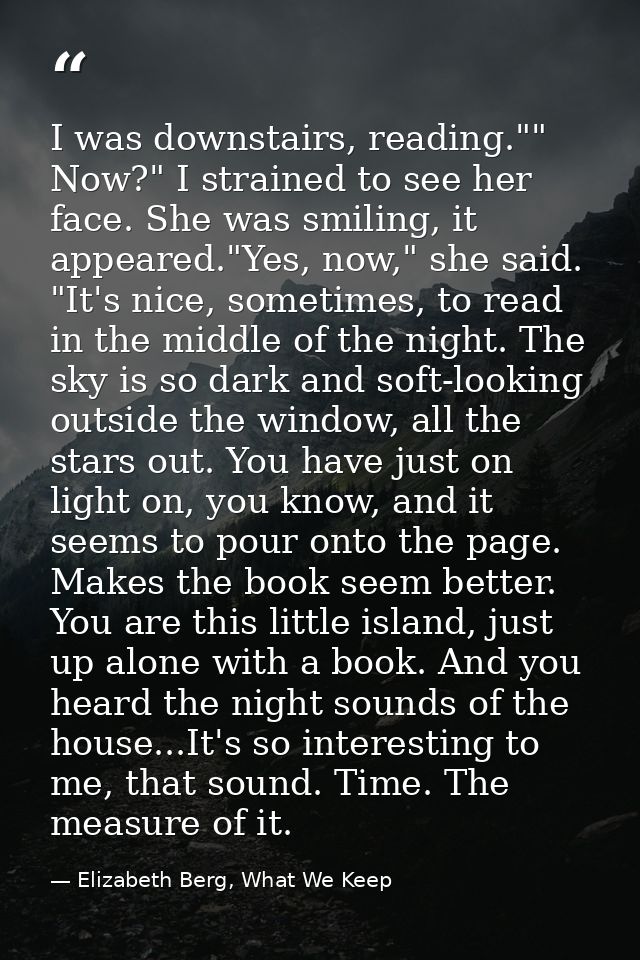 I was downstairs, reading."" Now?" I strained to see her face. She was smiling, it appeared."Yes, now," she said. "It's  — Elizabeth Berg, What We Keep