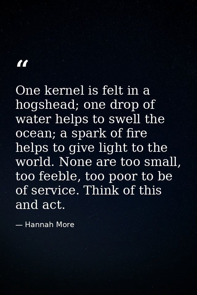 One kernel is felt in a hogshead; one drop of water helps to swell the ocean; a spark of fire helps to give light to the — Hannah More