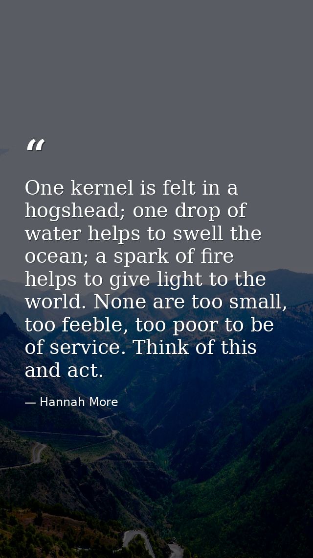 One kernel is felt in a hogshead; one drop of water helps to swell the ocean; a spark of fire helps to give light to the — Hannah More