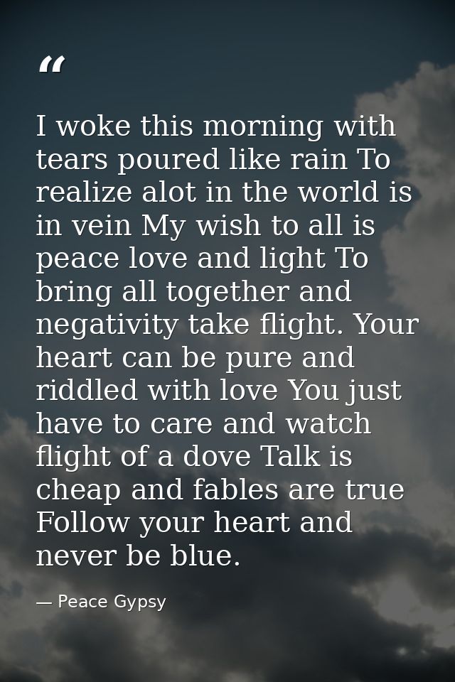 I woke this morning with tears poured like rain To realize alot in the world is in vein My wish to all is peace love and — Peace Gypsy