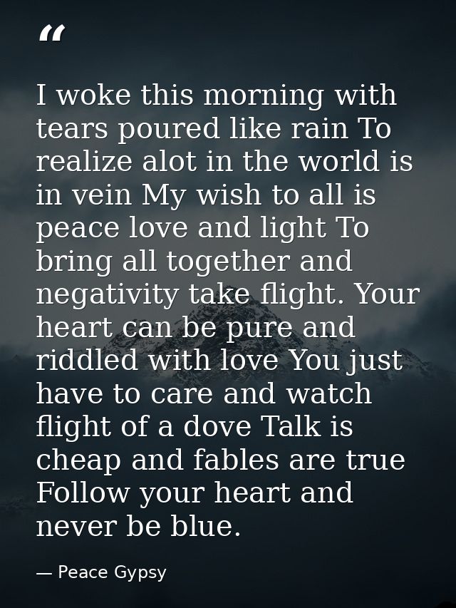 I woke this morning with tears poured like rain To realize alot in the world is in vein My wish to all is peace love and — Peace Gypsy