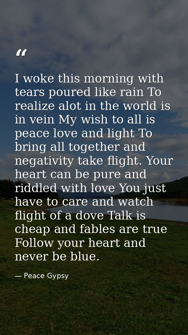 I woke this morning with tears poured like rain To realize alot in the world is in vein My wish to all is peace love and — Peace Gypsy
