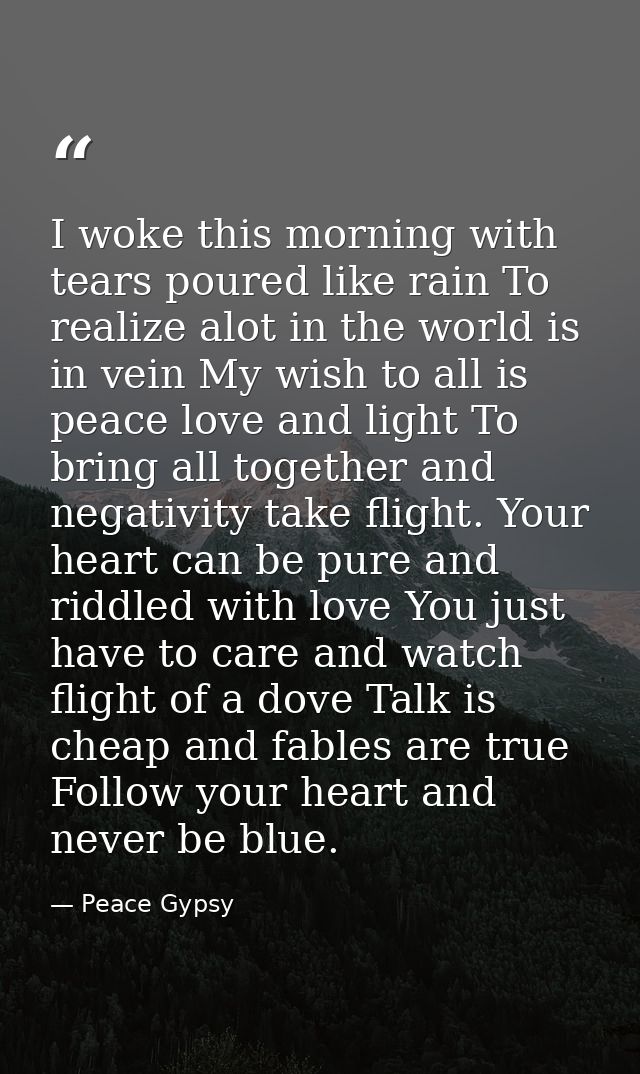 I woke this morning with tears poured like rain To realize alot in the world is in vein My wish to all is peace love and — Peace Gypsy