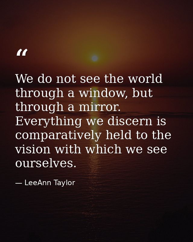 We do not see the world through a window, but through a mirror. Everything we discern is comparatively held to the visio — LeeAnn Taylor