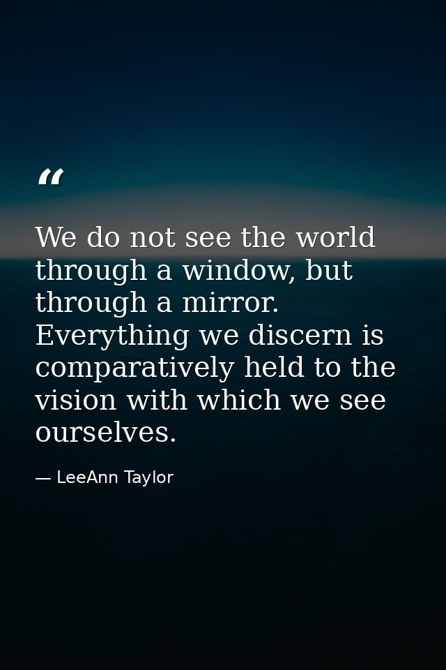 We do not see the world through a window, but through a mirror. Everything we discern is comparatively held to the visio — LeeAnn Taylor