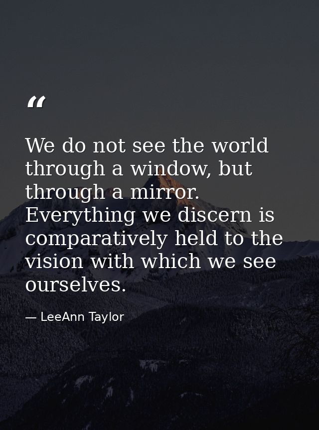 We do not see the world through a window, but through a mirror. Everything we discern is comparatively held to the visio — LeeAnn Taylor