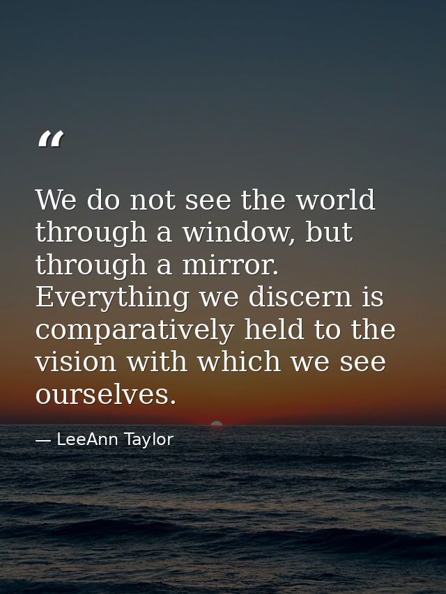 We do not see the world through a window, but through a mirror. Everything we discern is comparatively held to the visio — LeeAnn Taylor