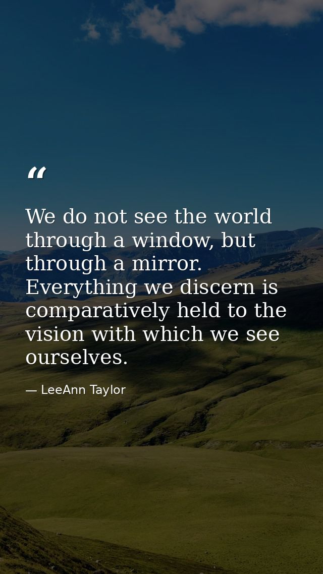 We do not see the world through a window, but through a mirror. Everything we discern is comparatively held to the visio — LeeAnn Taylor