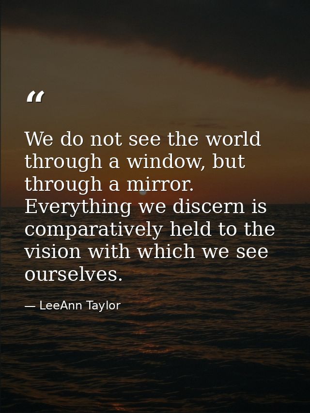 We do not see the world through a window, but through a mirror. Everything we discern is comparatively held to the visio — LeeAnn Taylor