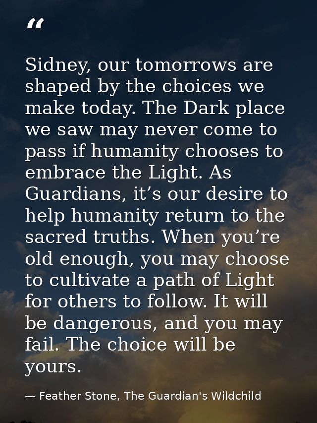 Sidney, our tomorrows are shaped by the choices we make today. The Dark place we saw may never come to pass if humanity  — Feather Stone, The Guardian's Wildchild