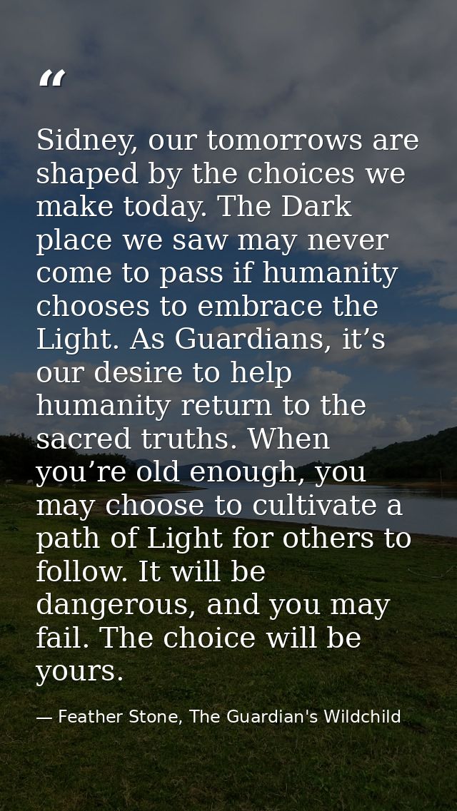 Sidney, our tomorrows are shaped by the choices we make today. The Dark place we saw may never come to pass if humanity  — Feather Stone, The Guardian's Wildchild