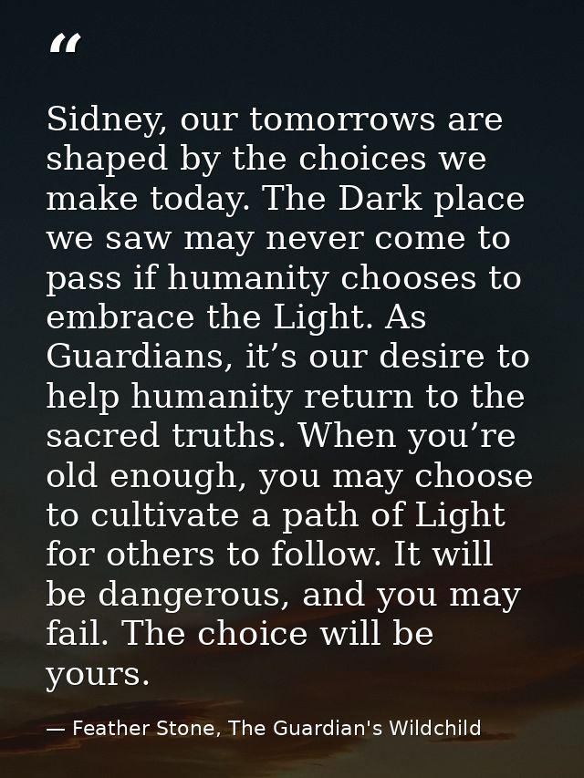 Sidney, our tomorrows are shaped by the choices we make today. The Dark place we saw may never come to pass if humanity  — Feather Stone, The Guardian's Wildchild