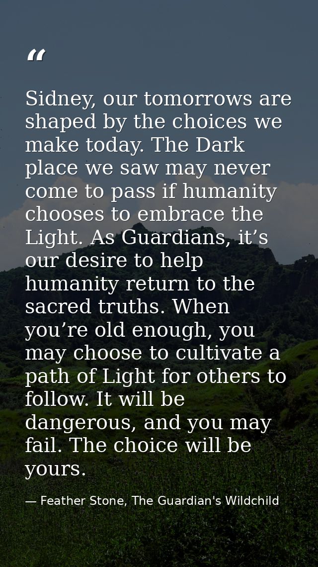 Sidney, our tomorrows are shaped by the choices we make today. The Dark place we saw may never come to pass if humanity  — Feather Stone, The Guardian's Wildchild