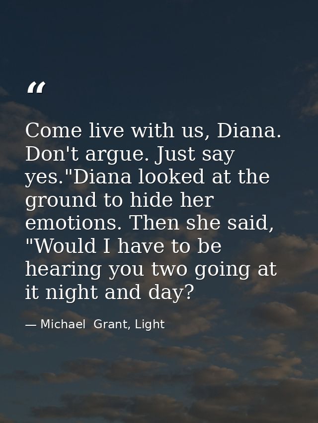Come live with us, Diana. Don't argue. Just say yes."Diana looked at the ground to hide her emotions. Then she said, "Wo — Michael  Grant, Light