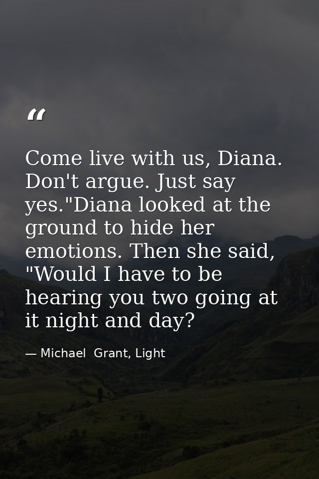 Come live with us, Diana. Don't argue. Just say yes."Diana looked at the ground to hide her emotions. Then she said, "Wo — Michael  Grant, Light