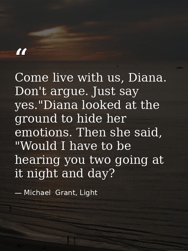 Come live with us, Diana. Don't argue. Just say yes."Diana looked at the ground to hide her emotions. Then she said, "Wo — Michael  Grant, Light
