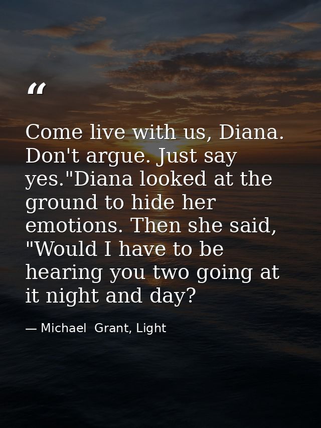 Come live with us, Diana. Don't argue. Just say yes."Diana looked at the ground to hide her emotions. Then she said, "Wo — Michael  Grant, Light