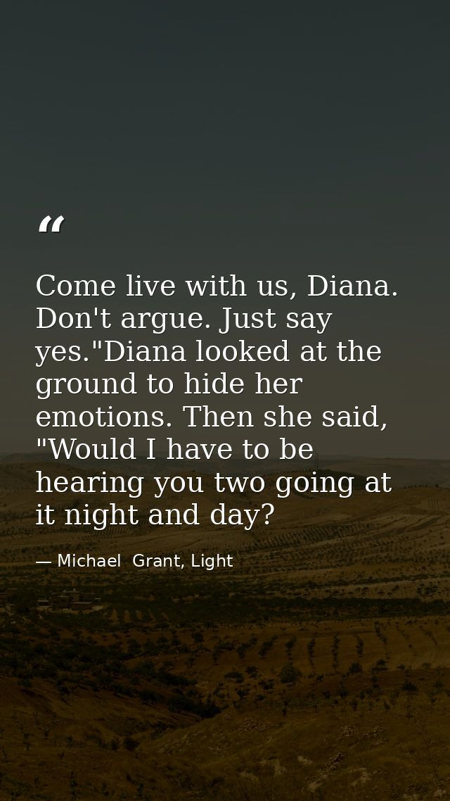 Come live with us, Diana. Don't argue. Just say yes."Diana looked at the ground to hide her emotions. Then she said, "Wo — Michael  Grant, Light