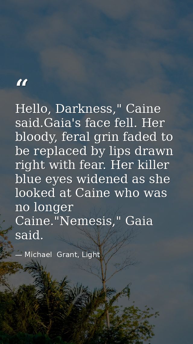 Hello, Darkness," Caine said.Gaia's face fell. Her bloody, feral grin faded to be replaced by lips drawn right with fear — Michael  Grant, Light