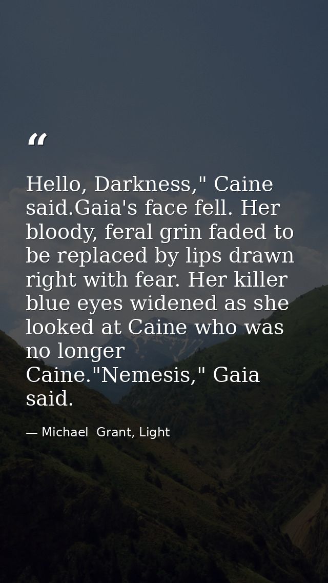 Hello, Darkness," Caine said.Gaia's face fell. Her bloody, feral grin faded to be replaced by lips drawn right with fear — Michael  Grant, Light