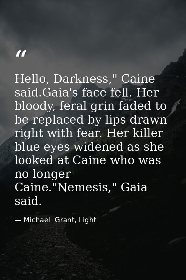 Hello, Darkness," Caine said.Gaia's face fell. Her bloody, feral grin faded to be replaced by lips drawn right with fear — Michael  Grant, Light
