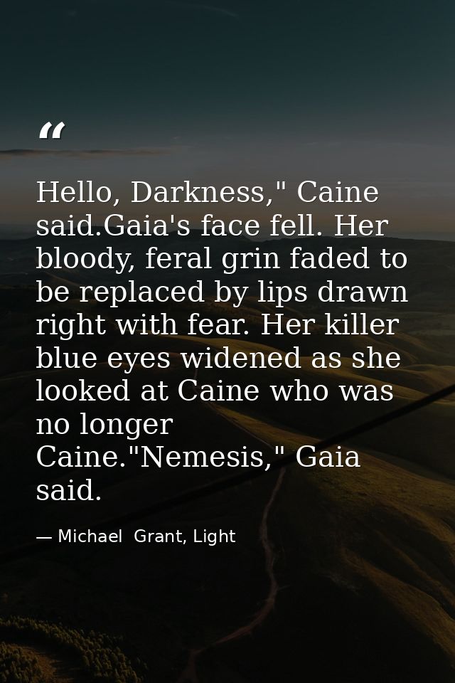 Hello, Darkness," Caine said.Gaia's face fell. Her bloody, feral grin faded to be replaced by lips drawn right with fear — Michael  Grant, Light