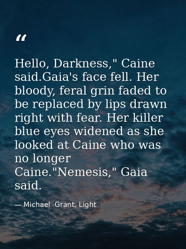 Hello, Darkness," Caine said.Gaia's face fell. Her bloody, feral grin faded to be replaced by lips drawn right with fear — Michael  Grant, Light