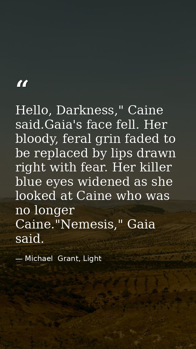 Hello, Darkness," Caine said.Gaia's face fell. Her bloody, feral grin faded to be replaced by lips drawn right with fear — Michael  Grant, Light