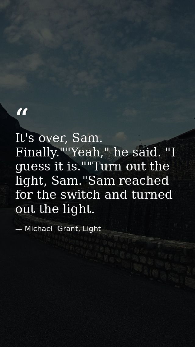 It's over, Sam. Finally.""Yeah," he said. "I guess it is.""Turn out the light, Sam."Sam reached for the switch and turne — Michael  Grant, Light