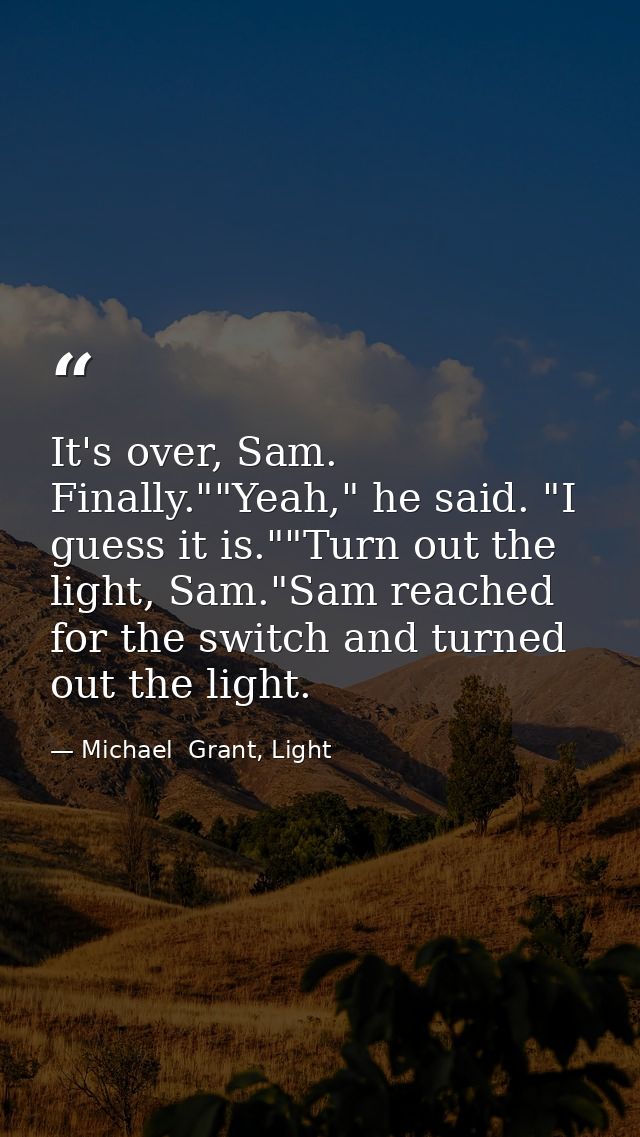 It's over, Sam. Finally.""Yeah," he said. "I guess it is.""Turn out the light, Sam."Sam reached for the switch and turne — Michael  Grant, Light