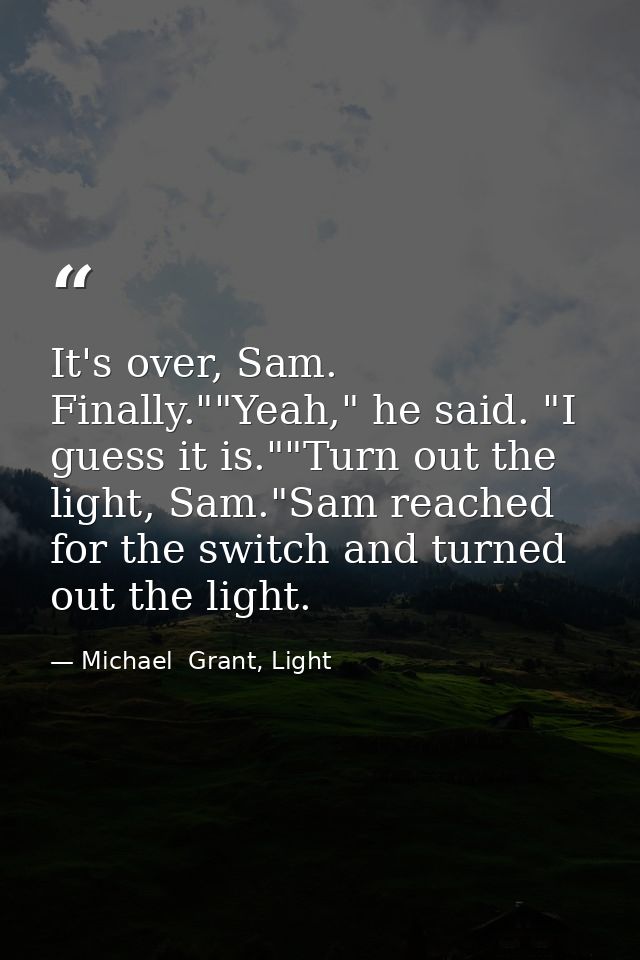 It's over, Sam. Finally.""Yeah," he said. "I guess it is.""Turn out the light, Sam."Sam reached for the switch and turne — Michael  Grant, Light