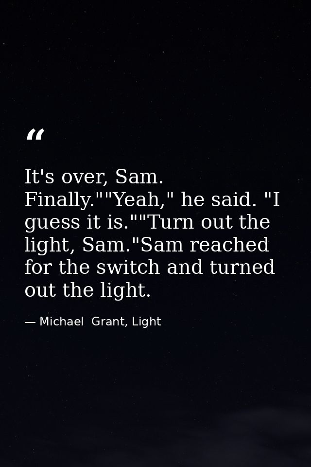 It's over, Sam. Finally.""Yeah," he said. "I guess it is.""Turn out the light, Sam."Sam reached for the switch and turne — Michael  Grant, Light