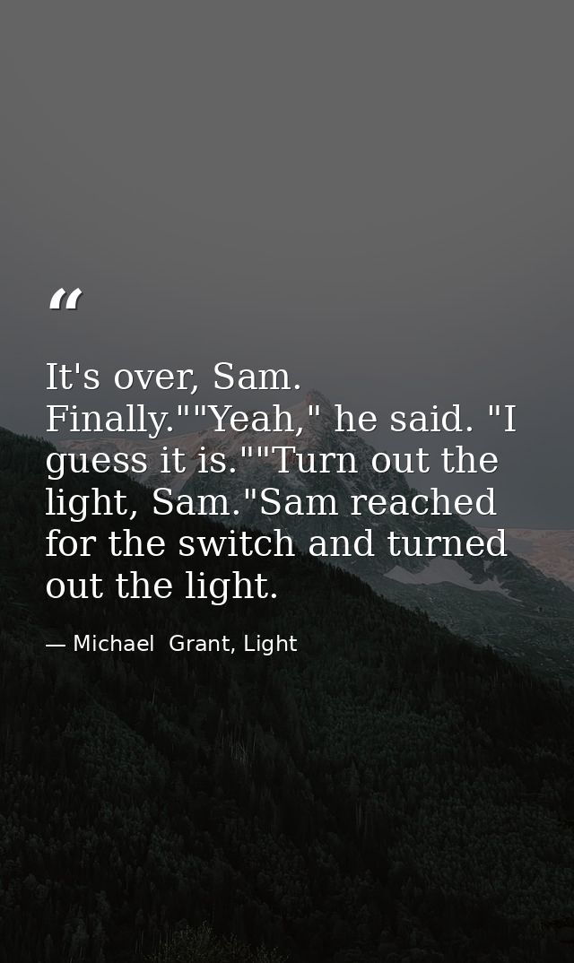 It's over, Sam. Finally.""Yeah," he said. "I guess it is.""Turn out the light, Sam."Sam reached for the switch and turne — Michael  Grant, Light
