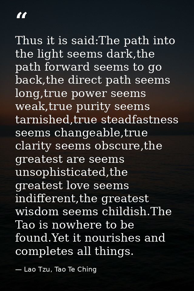 Thus it is said:The path into the light seems dark,the path forward seems to go back,the direct path seems long,true pow — Lao Tzu, Tao Te Ching