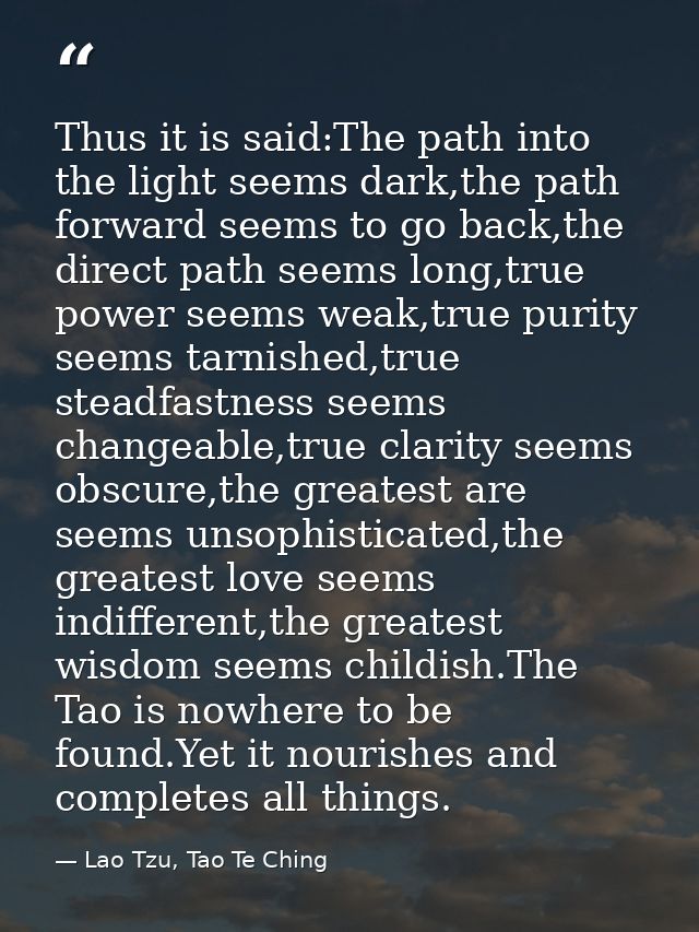 Thus it is said:The path into the light seems dark,the path forward seems to go back,the direct path seems long,true pow — Lao Tzu, Tao Te Ching