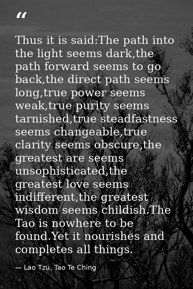 Thus it is said:The path into the light seems dark,the path forward seems to go back,the direct path seems long,true pow — Lao Tzu, Tao Te Ching