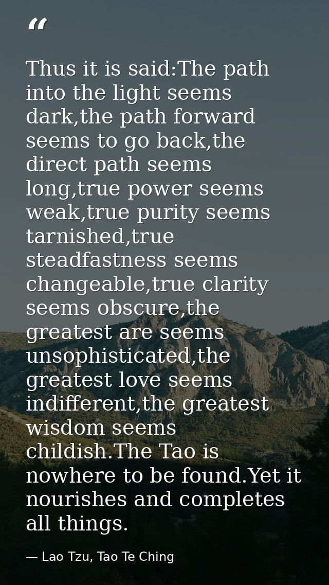 Thus it is said:The path into the light seems dark,the path forward seems to go back,the direct path seems long,true pow — Lao Tzu, Tao Te Ching