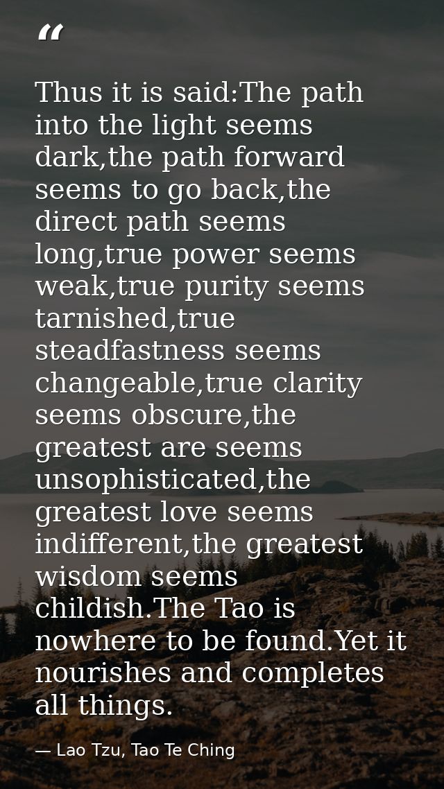 Thus it is said:The path into the light seems dark,the path forward seems to go back,the direct path seems long,true pow — Lao Tzu, Tao Te Ching