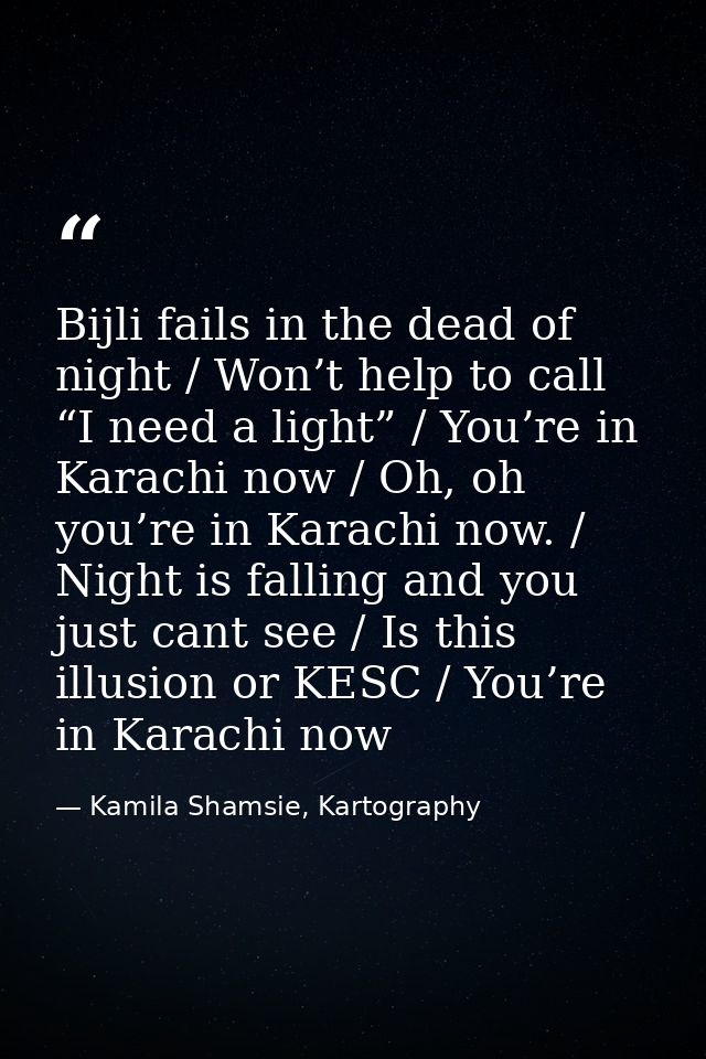 Bijli fails in the dead of night / Won’t help to call “I need a light” / You’re in Karachi now / Oh, oh you’re in Karach — Kamila Shamsie, Kartography