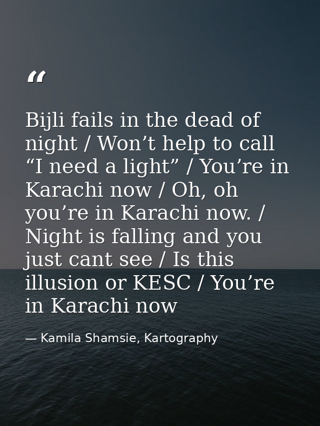 Bijli fails in the dead of night / Won’t help to call “I need a light” / You’re in Karachi now / Oh, oh you’re in Karach — Kamila Shamsie, Kartography