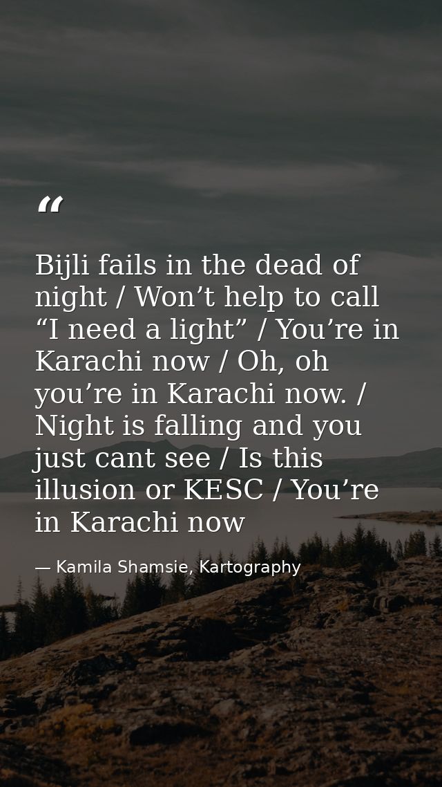 Bijli fails in the dead of night / Won’t help to call “I need a light” / You’re in Karachi now / Oh, oh you’re in Karach — Kamila Shamsie, Kartography