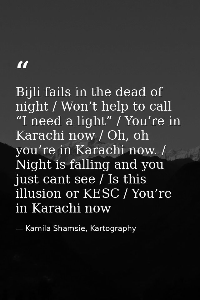 Bijli fails in the dead of night / Won’t help to call “I need a light” / You’re in Karachi now / Oh, oh you’re in Karach — Kamila Shamsie, Kartography